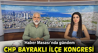 ‘Haber Masası’nda gündem CHP Bayraklı İlçe Kongresi!