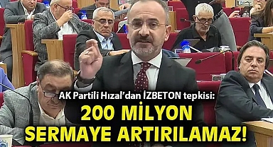 AK Partili Hızal'dan İZBETON tepkisi: 200 milyon TL sermaye artırılamaz