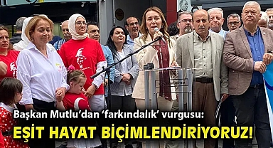 Başkan Mutlu'dan 'farkındalık' vurgusu: Eşit hayat biçimlendiriyoruz!