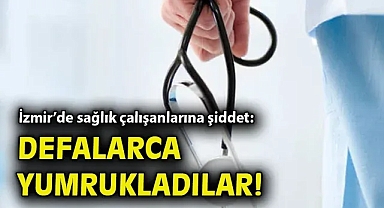 İzmir'de sağlık çalışanlarına şiddet: Defalarca yumrukladılar!