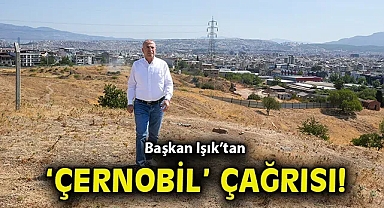 Başkan Işık'tan 'Çernobil' çağrısı: Komisyon denetiminde temizlenmeli!