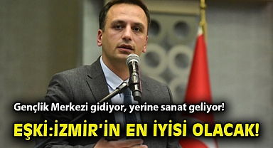 Gençlik Merkezi gidiyor, yerine sanat geliyor! Eşki: İzmir'in en iyisi olacak!