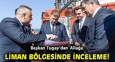 Başkan Tugay Aliağa liman bölgesinde inceleme!