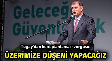 Tugay: Şehrimizin planlı gelişmesi için üzerimize düşeni yapacağız