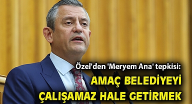 Özel'den 'Meryem Ana' tepkisi: Amaç belediyeyi çalışamaz hale getirmek!