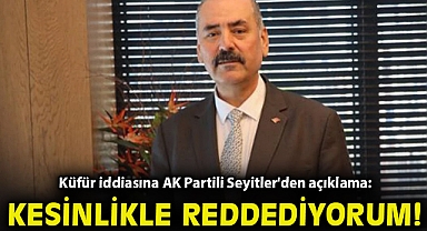 Küfür iddiasına AK Partili Seyitler'den açıklama: Kesinlikle reddediyorum!