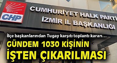 İlçe başkanlarından Tugay karşıtı toplantı kararı… Gündem 1030 kişinin işten çıkarılması