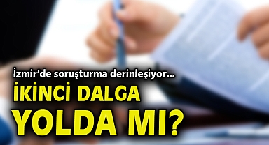 İzmir'de soruşturma derinleşiyor: İkinci dalga yolda mı?