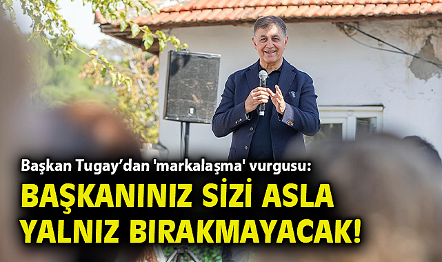 Başkan Tugay'dan 'markalaşma' vurgusu: Başkanınız sizi asla yalnız bırakmayacak!