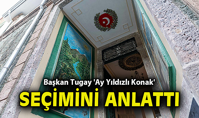 Başkan Tugay 'Ay Yıldızlı Konak' seçimini anlattı
