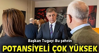 Başkan Tugay: Bu şehrin potansiyeli çok yüksek
