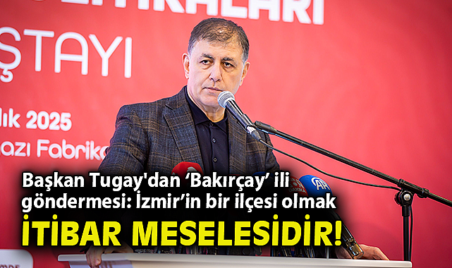 Başkan Tugay'dan 'Bakırçay' ili göndermesi: İzmir'in bir ilçesi olmak itibar meselesidir!