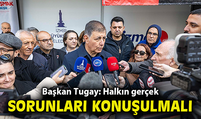 Başkan Tugay: Halkın gerçek sorunları konuşulmalı