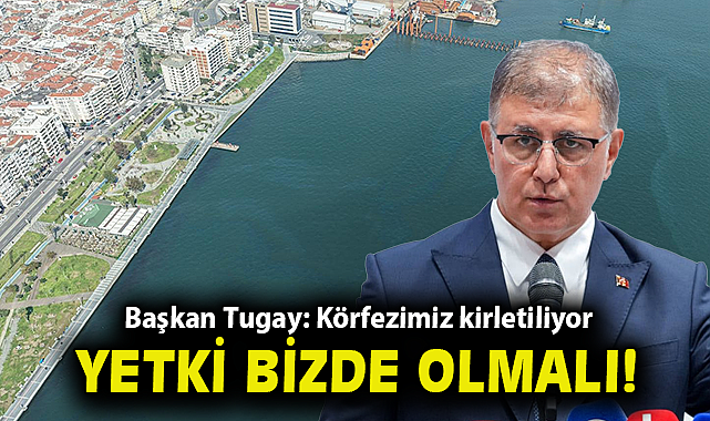 Başkan Tugay: Körfezimiz kirletiliyor, yetki bizde olmalı