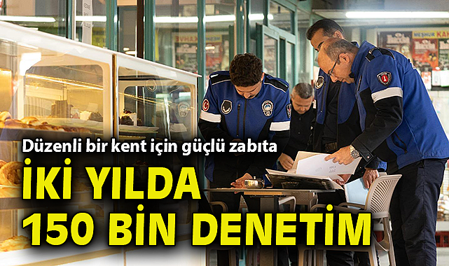 İki yılda 150 bin denetim... Düzenli bir kent için güçlü zabıta!