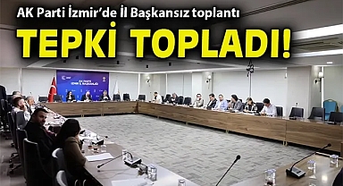 AK Parti İzmir'de İl Başkansız toplantı tepki topladı!