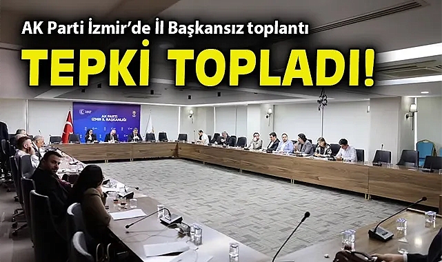 AK Parti İzmir'de İl Başkansız toplantı tepki topladı!