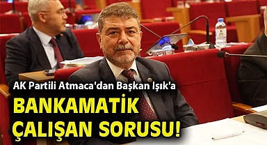AK Partili Atmaca'dan Başkan Işık'a bankamatik çalışan sorusu!
