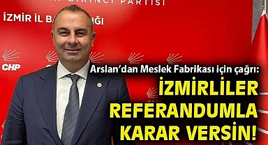 Arslan'dan Meslek Fabrikası için çağrı: İzmirliler referandumla karar versin!