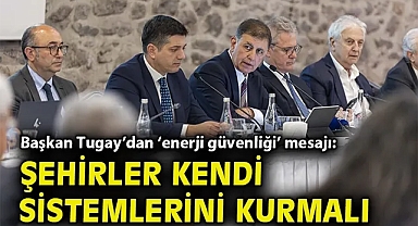 Başkan Tugay'dan 'enerji güvenliği' mesajı: Şehirler kendi sistemlerini kurmalı