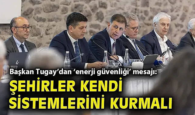 Başkan Tugay'dan 'enerji güvenliği' mesajı: Şehirler kendi sistemlerini kurmalı
