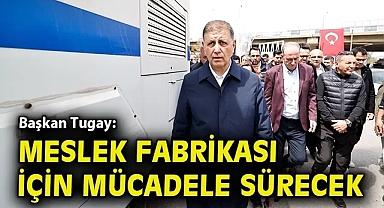 Başkan Tugay: Meslek Fabrikası için mücadele sürecek
