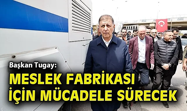 Başkan Tugay: Meslek Fabrikası için mücadele sürecek