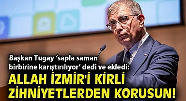 Başkan Tugay 'sapla saman birbirine karıştırılıyor' dedi ve ekledi: Allah İzmir'i kirli zihniyetlerden korusun!