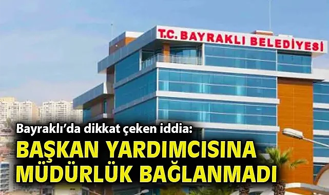 Bayraklı'da dikkat çeken iddia: Başkan yardımcısına müdürlük bağlanmadı!