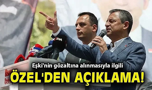 Eşki'nin gözaltına alınmasıyla ilgili Özel'den açıklama!