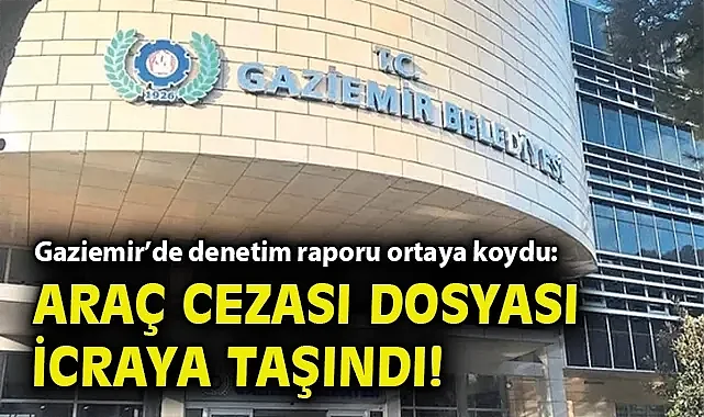 Gaziemir'de denetim raporu ortaya koydu: Araç cezası dosyası icraya taşındı!
