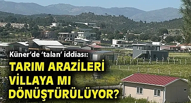Küner'de 'talan' iddiası: Tarım arazileri villaya mı dönüştürülüyor?