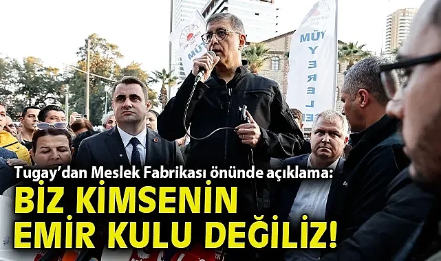 Tugay'dan Meslek Fabrikası önünde açıklama: Biz kimsenin emir kulu değiliz!