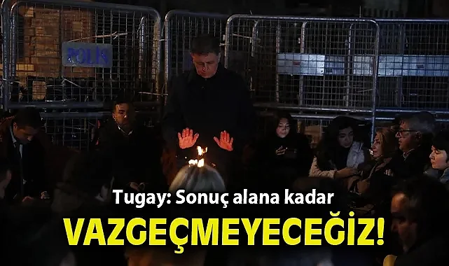 Tugay: Sonuç alana kadar vazgeçmeyeceğiz