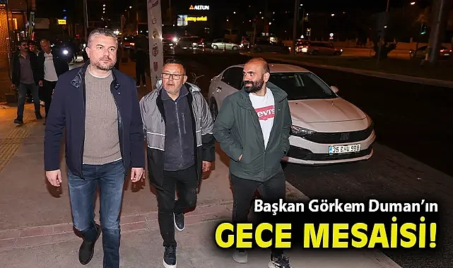 Başkan Görkem Duman'ın gece mesaisi