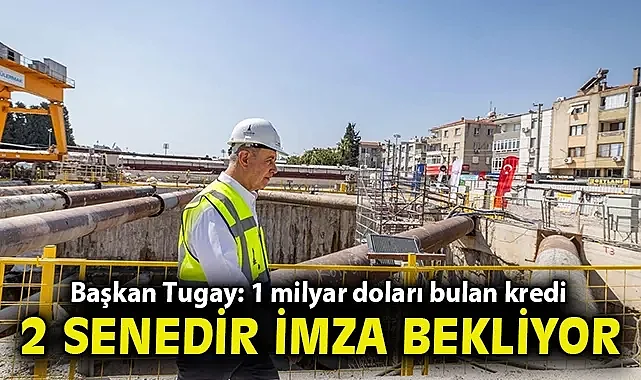 Başkan Tugay: 1 milyar doları bulan kredi 2 senedir imza bekliyor