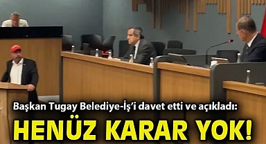 Başkan Tugay Belediye İş'i davet etti ve açıkladı: Henüz verilmiş bir karar yok!