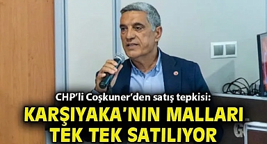 CHP'li Coşkuner'den satış tepkisi: Karşıyaka'nın malları tek tek satılıyor