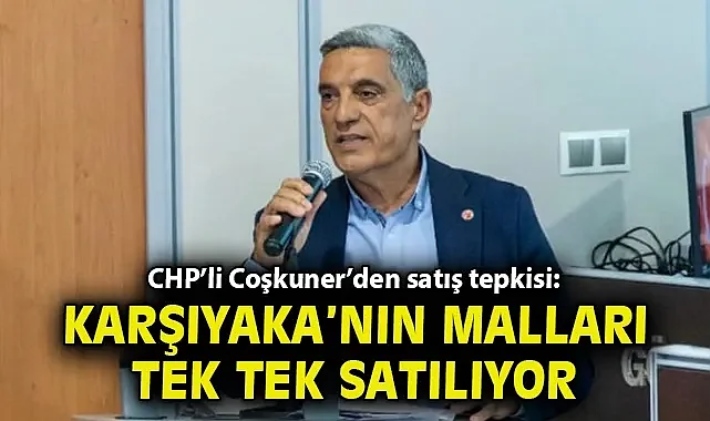 CHP'li Coşkuner'den satış tepkisi: Karşıyaka'nın malları tek tek satılıyor