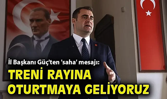 İl Başkanı Güç'ten 'saha' mesajı: Treni rayına oturtmaya geliyoruz