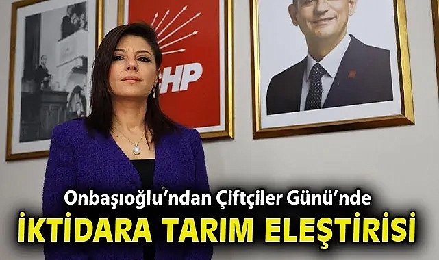 Onbaşıoğlu'ndan Çiftçiler Günü'nde iktidara tarım eleştirisi