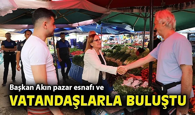 Başkan Akın pazar esnafı ve vatandaşlarla buluştu