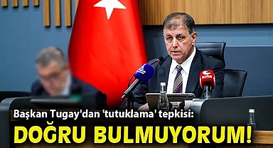 Başkan Tugay'dan 'tutuklama' tepkisi: Doğru bulmuyorum!
