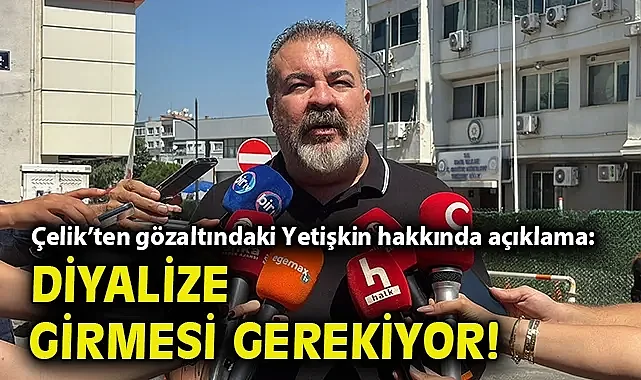 Çelik'ten gözaltındaki Yetişkin hakkında açıklama: Diyalize girmesi gerekiyor!