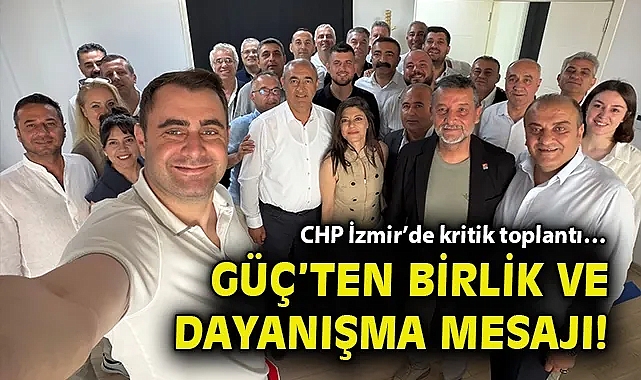 CHP İzmir'de kritik toplantı… Güç'ten birlik ve dayanışma mesajı!