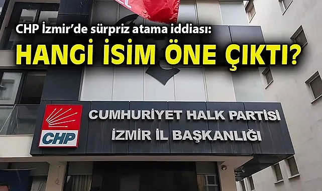 CHP İzmir'de sürpriz atama iddiası: Hangi isim öne çıktı?