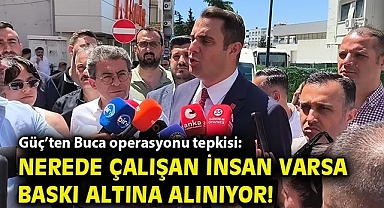 Güç'ten Buca operasyonu tepkisi: Nerede çalışan insan varsa baskı altına alınıyor!