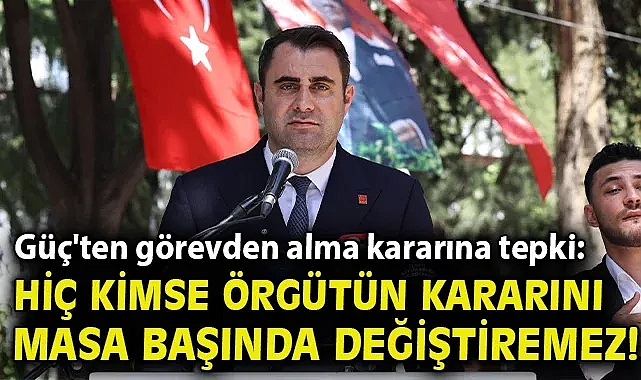 Güç'ten görevden alma kararına tepki: Hiç kimse örgütün kararını masa başında değiştiremez!
