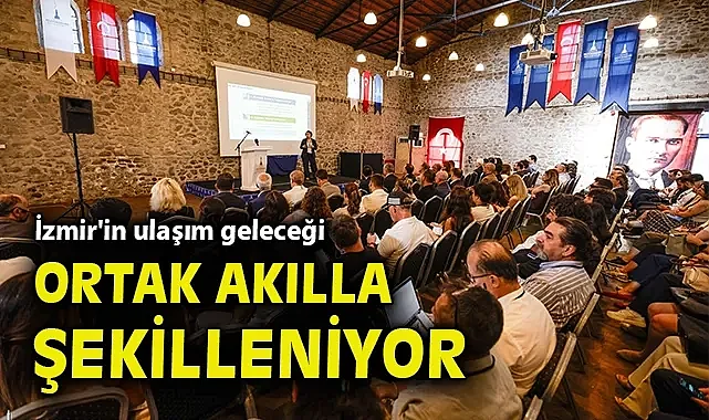 İzmir'in ulaşım geleceği ortak akılla şekilleniyor
