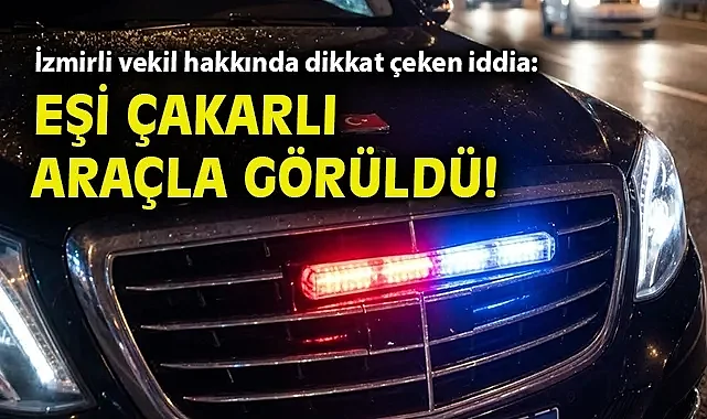 İzmirli vekil hakkında dikkat çeken iddia: Eşi çakarlı araçla görüldü!.